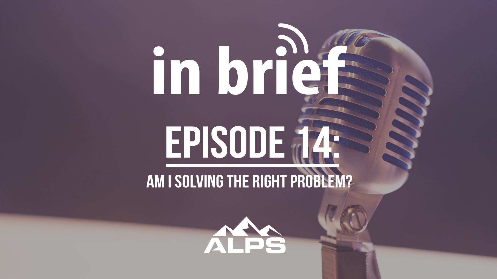 ALPS In Brief Podcast - Episode 14: Am I Solving the Right Problem?